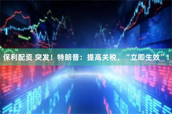 保利配资 突发！特朗普：提高关税，“立即生效”！