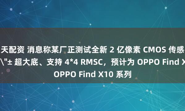 天天配资 消息称某厂正测试全新 2 亿像素 CMOS 传感器：1/1.3＂± 超大底、支持 4*4 RMSC，预计为 OPPO Find X10 系列