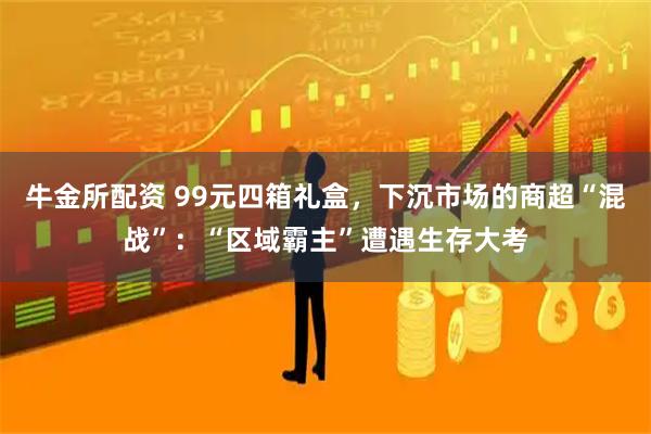 牛金所配资 99元四箱礼盒，下沉市场的商超“混战”：“区域霸主”遭遇生存大考