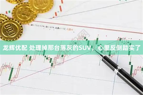 龙辉优配 处理掉那台落灰的SUV，心里反倒踏实了