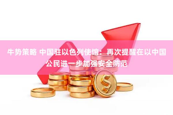 牛势策略 中国驻以色列使馆：再次提醒在以中国公民进一步加强安全防范