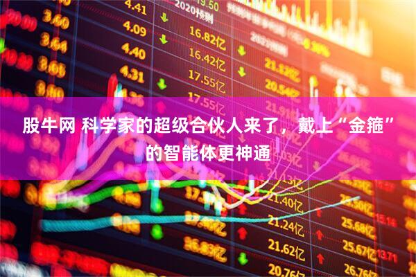 股牛网 科学家的超级合伙人来了，戴上“金箍”的智能体更神通