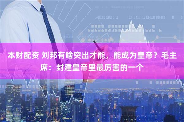 本财配资 刘邦有啥突出才能，能成为皇帝？毛主席：封建皇帝里最厉害的一个