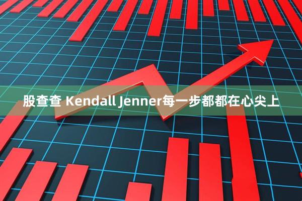 股查查 Kendall Jenner每一步都都在心尖上