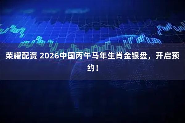 荣耀配资 2026中国丙午马年生肖金银盘，开启预约！