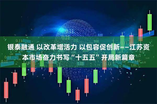 银泰融通 以改革增活力 以包容促创新——江苏资本市场奋力书写“十五五”开局新篇章