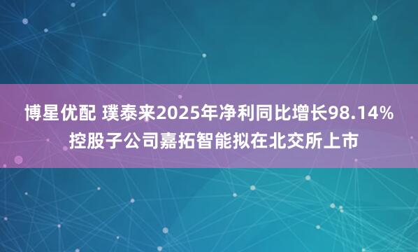 博星优配 璞泰来2025年净利同比增长98.14%  控股子公司嘉拓智能拟在北交所上市