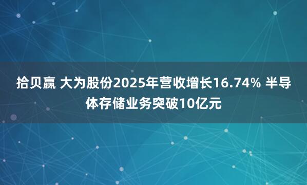 拾贝赢 大为股份2025年营收增长16.74% 半导体存储业务突破10亿元