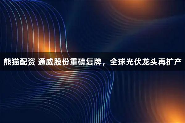 熊猫配资 通威股份重磅复牌，全球光伏龙头再扩产
