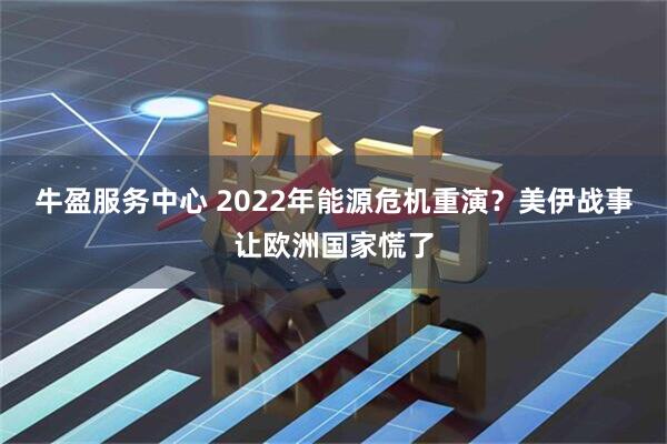 牛盈服务中心 2022年能源危机重演？美伊战事让欧洲国家慌了
