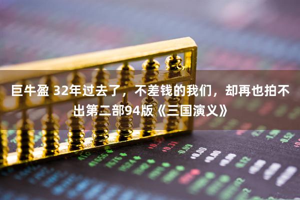 巨牛盈 32年过去了，不差钱的我们，却再也拍不出第二部94版《三国演义》