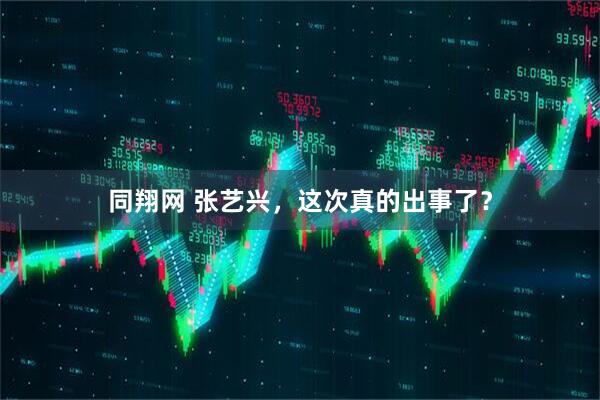 同翔网 张艺兴，这次真的出事了？