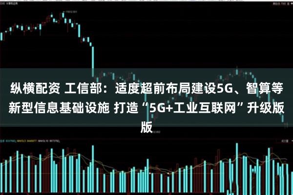 纵横配资 工信部：适度超前布局建设5G、智算等新型信息基础设施 打造“5G+工业互联网”升级版
