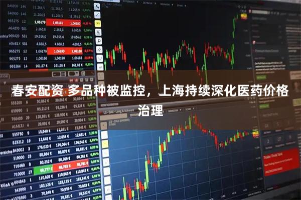 春安配资 多品种被监控，上海持续深化医药价格治理