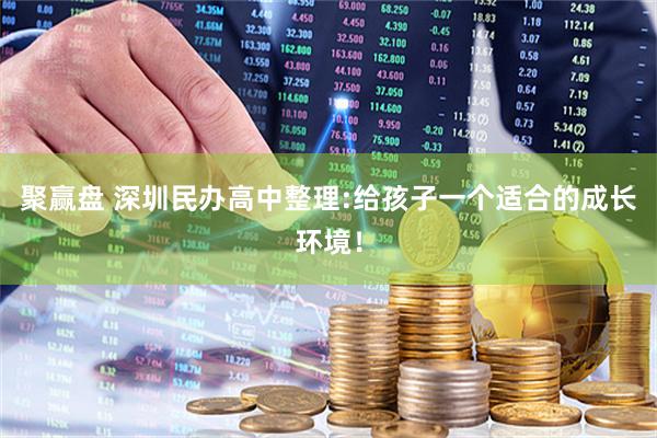 聚赢盘 深圳民办高中整理:给孩子一个适合的成长环境！