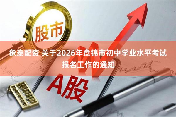 象泰配资 关于2026年盘锦市初中学业水平考试报名工作的通知