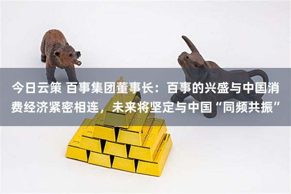 今日云策 百事集团董事长：百事的兴盛与中国消费经济紧密相连，未来将坚定与中国“同频共振”