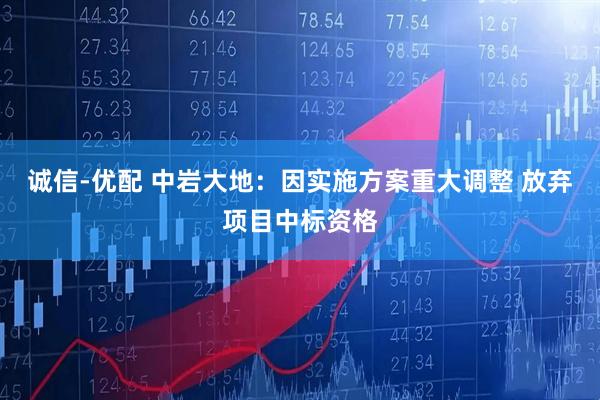 诚信-优配 中岩大地：因实施方案重大调整 放弃项目中标资格