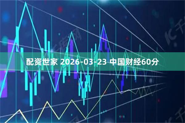 配资世家 2026-03-23 中国财经60分