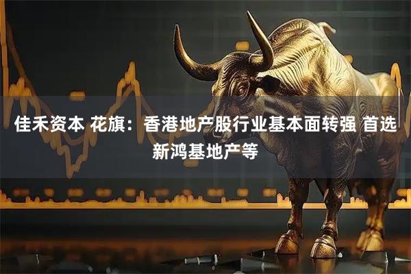 佳禾资本 花旗：香港地产股行业基本面转强 首选新鸿基地产等