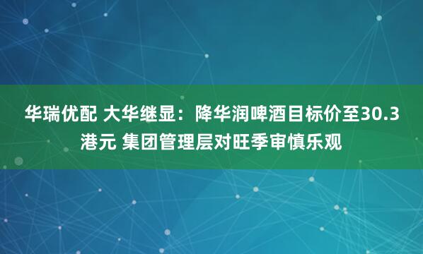 华瑞优配 大华继显：降华润啤酒目标价至30.3港元 集团管理层对旺季审慎乐观