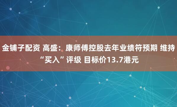 金铺子配资 高盛：康师傅控股去年业绩符预期 维持“买入”评级 目标价13.7港元
