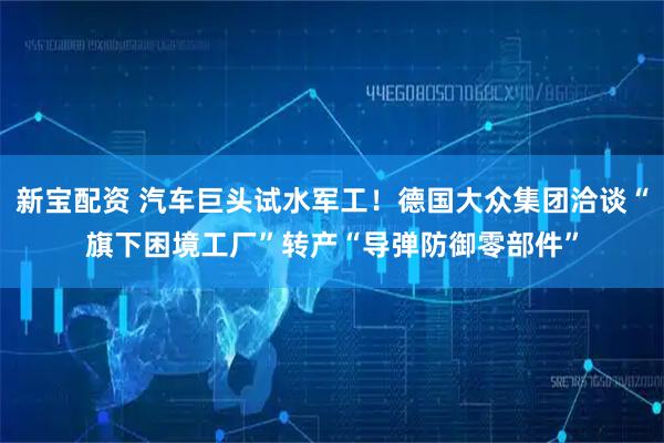 新宝配资 汽车巨头试水军工！德国大众集团洽谈“旗下困境工厂”转产“导弹防御零部件”