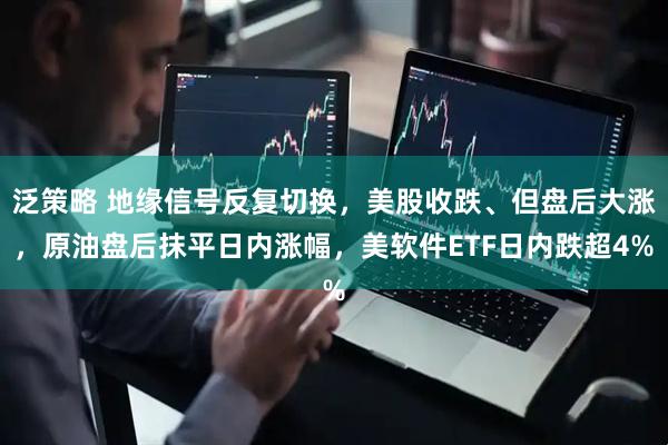 泛策略 地缘信号反复切换，美股收跌、但盘后大涨，原油盘后抹平日内涨幅，美软件ETF日内跌超4%