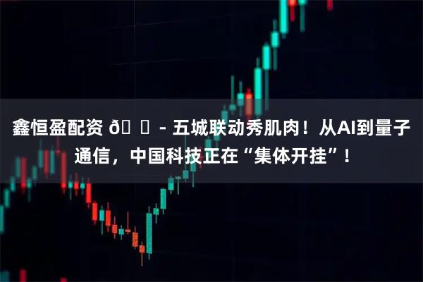 鑫恒盈配资 🏭 五城联动秀肌肉！从AI到量子通信，中国科技正在“集体开挂”！