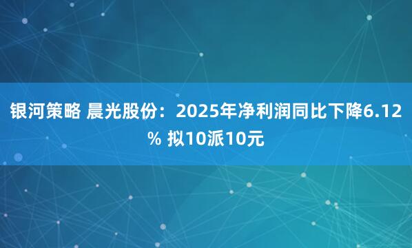 银河策略 晨光股份：2025年净利润同比下降6.12% 拟10派10元