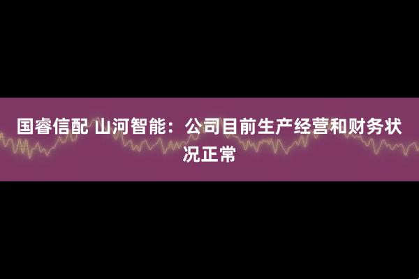 国睿信配 山河智能：公司目前生产经营和财务状况正常