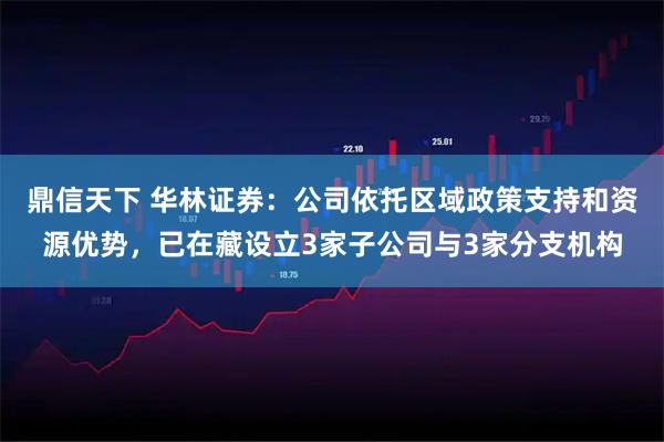 鼎信天下 华林证券：公司依托区域政策支持和资源优势，已在藏设立3家子公司与3家分支机构