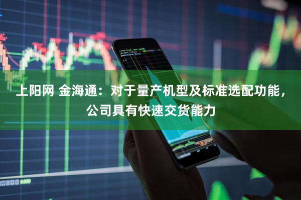 上阳网 金海通：对于量产机型及标准选配功能，公司具有快速交货能力