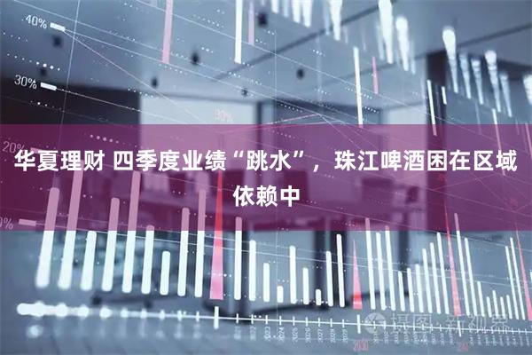 华夏理财 四季度业绩“跳水”，珠江啤酒困在区域依赖中
