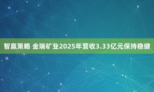 智赢策略 金瑞矿业2025年营收3.33亿元保持稳健