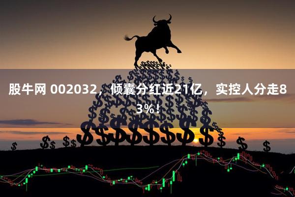 股牛网 002032，倾囊分红近21亿，实控人分走83%！
