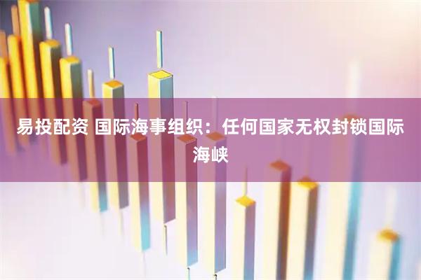 易投配资 国际海事组织：任何国家无权封锁国际海峡