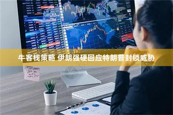 牛客栈策略 伊朗强硬回应特朗普封锁威胁