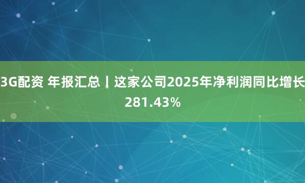 3G配资 年报汇总丨这家公司2025年净利润同比增长281.43%