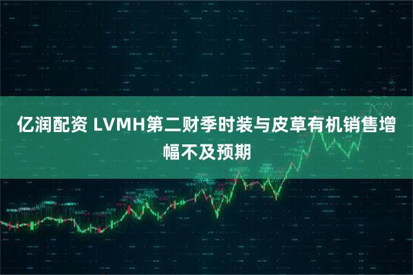 亿润配资 LVMH第二财季时装与皮草有机销售增幅不及预期