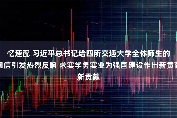 忆速配 习近平总书记给四所交通大学全体师生的回信引发热烈反响 求实学务实业为强国建设作出新贡献