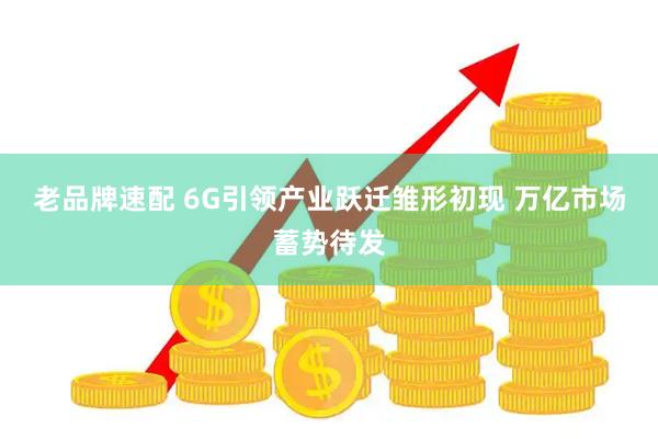 老品牌速配 6G引领产业跃迁雏形初现 万亿市场蓄势待发