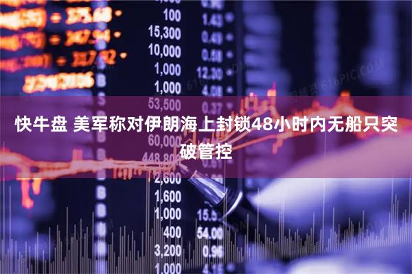 快牛盘 美军称对伊朗海上封锁48小时内无船只突破管控