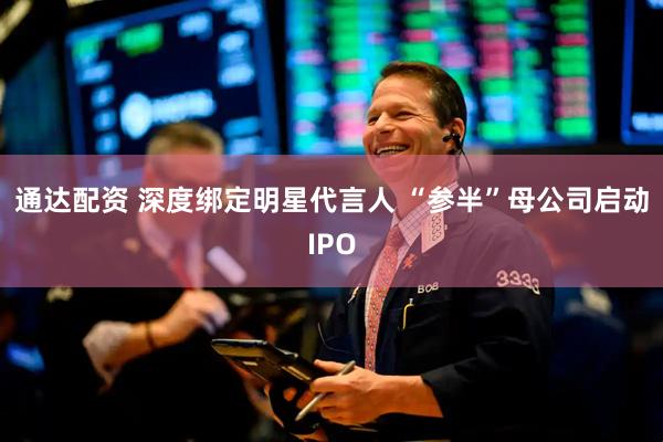 通达配资 深度绑定明星代言人 “参半”母公司启动IPO