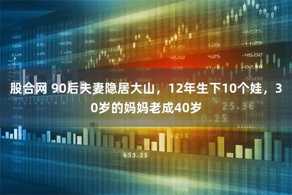 股合网 90后夫妻隐居大山，12年生下10个娃，30岁的妈妈老成40岁