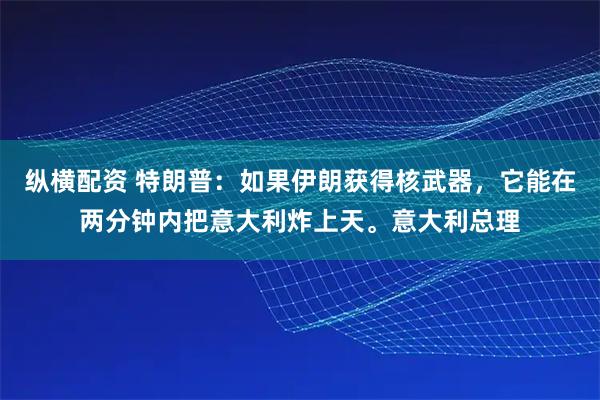 纵横配资 特朗普：如果伊朗获得核武器，它能在两分钟内把意大利炸上天。意大利总理