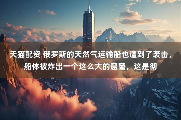天猫配资 俄罗斯的天然气运输船也遭到了袭击，船体被炸出一个这么大的窟窿，这是彻