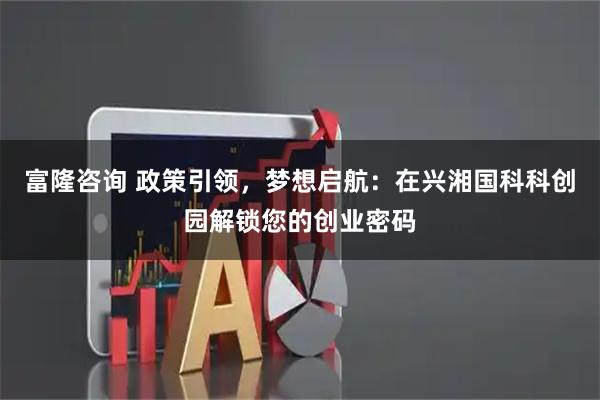 富隆咨询 政策引领，梦想启航：在兴湘国科科创园解锁您的创业密码