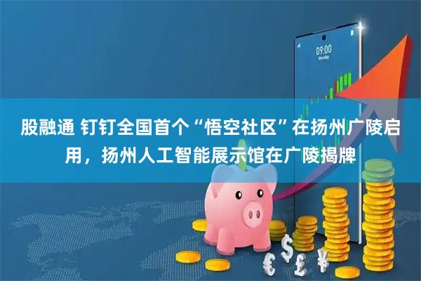 股融通 钉钉全国首个“悟空社区”在扬州广陵启用，扬州人工智能展示馆在广陵揭牌
