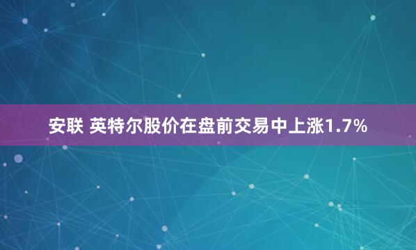 安联 英特尔股价在盘前交易中上涨1.7%